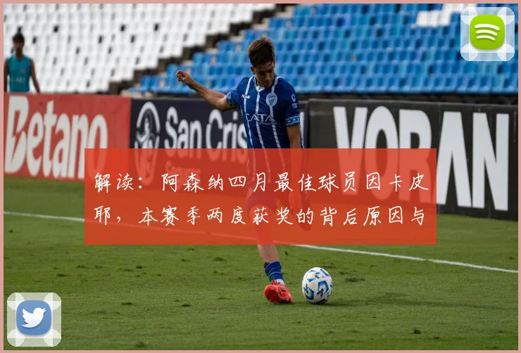 解读:阿森纳四月最佳球员因卡皮耶,本赛季两度获奖的背后原因与评选标准