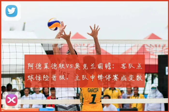 阿德莱德联vs奥克兰前瞻:客队点球惊险晋级,主队中锋停赛成变数