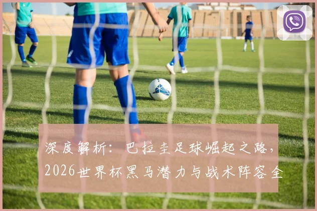 深度解析：巴拉圭足球崛起之路，2026世界杯黑马潜力与战术阵容全揭秘
