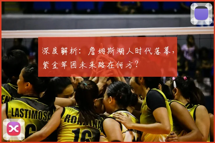 深度解析：詹姆斯湖人时代落幕，紫金军团未来路在何方？
