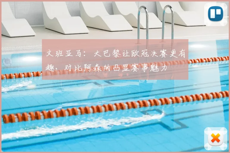 文班亚马：大巴黎让欧冠决赛更有趣，对比阿森纳凸显赛事魅力